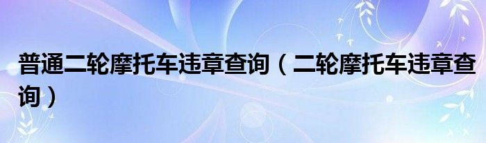 普通二轮摩托车违章查询（二轮摩托车违章查询）