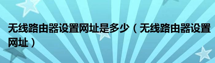 无线路由器设置网址是多少（无线路由器设置网址）