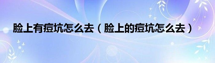 脸上有痘坑怎么去（脸上的痘坑怎么去）