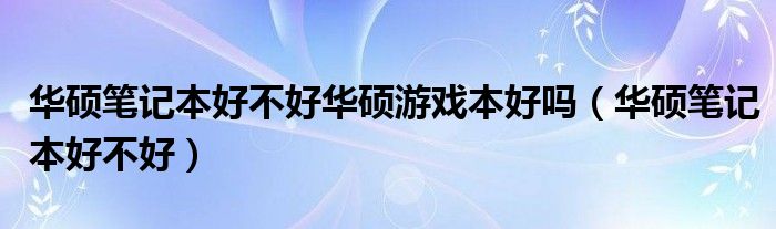 华硕笔记本好不好华硕游戏本好吗（华硕笔记本好不好）