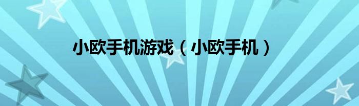 小欧手机游戏（小欧手机）