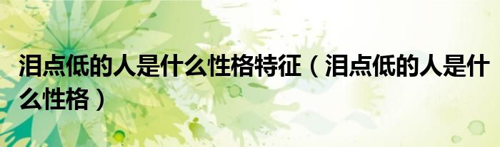 泪点低的人是什么性格特征（泪点低的人是什么性格）