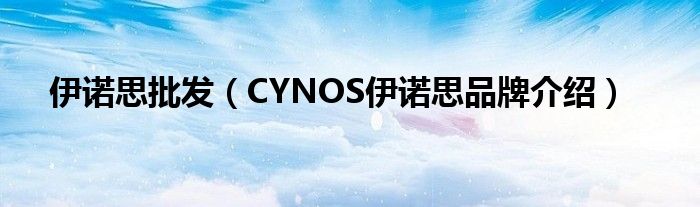 伊诺思批发（CYNOS伊诺思品牌介绍）