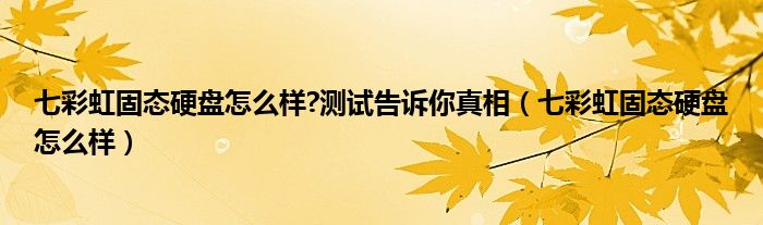 七彩虹固态硬盘怎么样?测试告诉你真相（七彩虹固态硬盘怎么样）