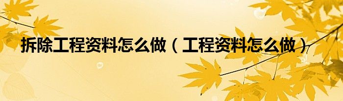拆除工程资料怎么做（工程资料怎么做）
