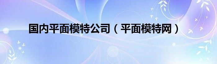 国内平面模特公司（平面模特网）