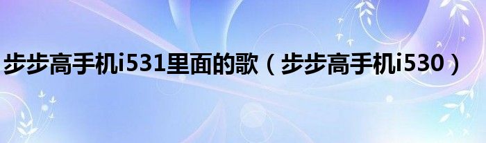 步步高手机i531里面的歌（步步高手机i530）