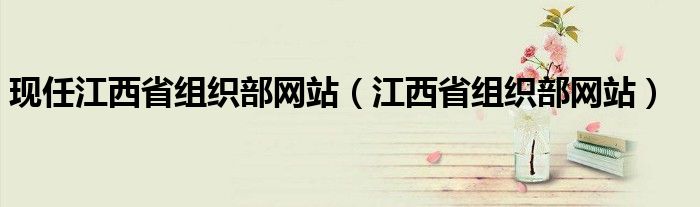 现任江西省组织部网站（江西省组织部网站）