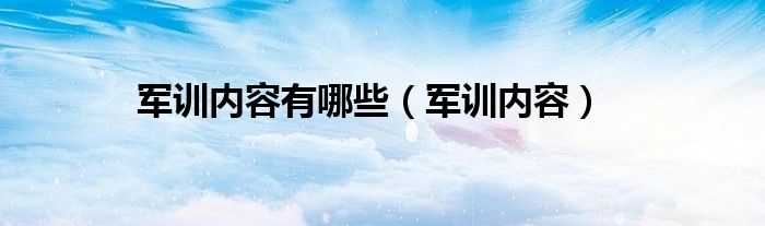 军训内容有哪些（军训内容）