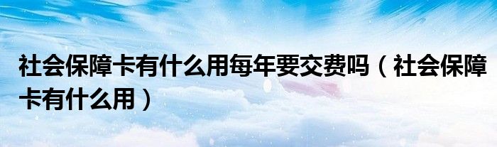 社会保障卡有什么用每年要交费吗（社会保障卡有什么用）