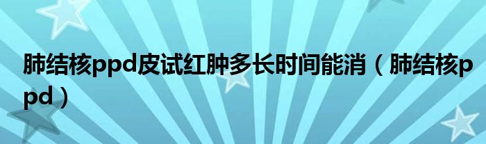 肺结核ppd皮试红肿多长时间能消（肺结核ppd）