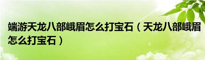 端游天龙八部峨眉怎么打宝石（天龙八部峨眉怎么打宝石）