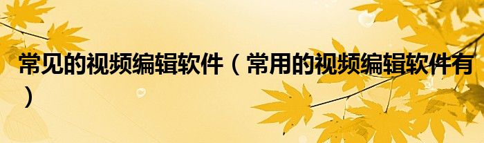 常见的视频编辑软件（常用的视频编辑软件有）