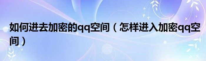 如何进去加密的qq空间（怎样进入加密qq空间）