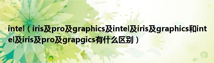 intel（iris及pro及graphics及intel及iris及graphics和intel及iris及pro及grapgics有什么区别）