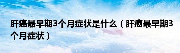 肝癌最早期3个月症状是什么（肝癌最早期3个月症状）