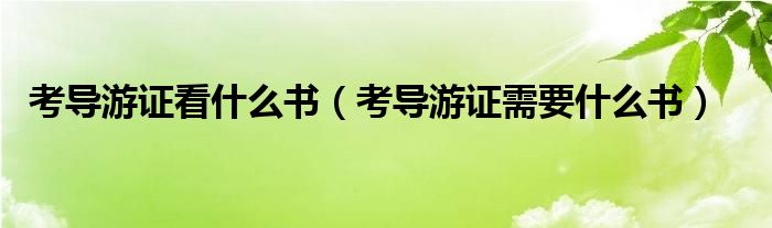 考导游证看什么书（考导游证需要什么书）