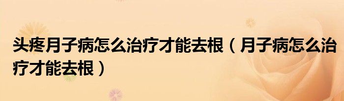 头疼月子病怎么治疗才能去根（月子病怎么治疗才能去根）