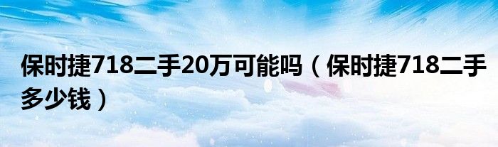 保时捷718二手20万可能吗（保时捷718二手多少钱）