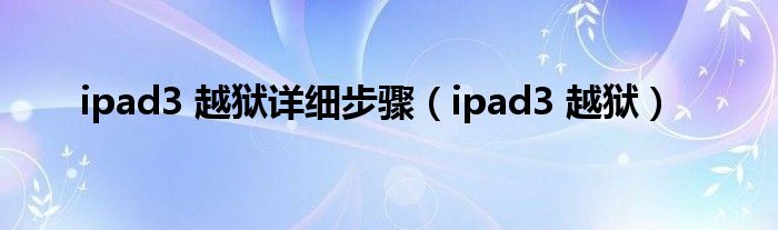 ipad3 越狱详细步骤（ipad3 越狱）