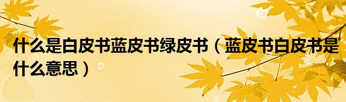 什么是白皮书蓝皮书绿皮书（蓝皮书白皮书是什么意思）