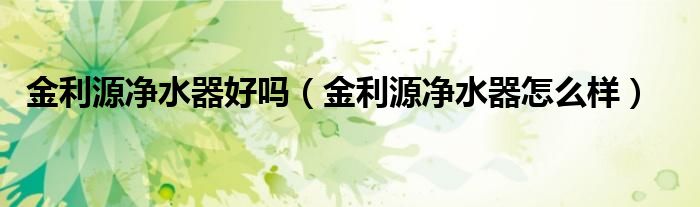金利源净水器好吗（金利源净水器怎么样）
